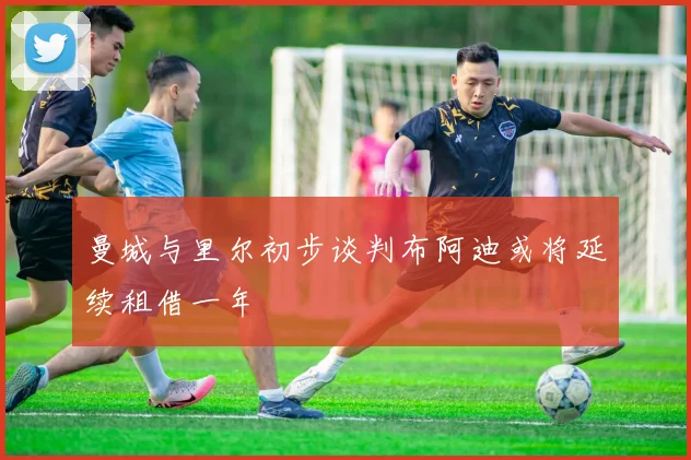 曼城与里尔初步谈判布阿迪或将延续租借一年