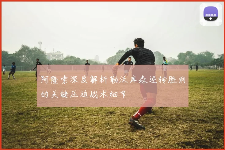 阿隆索深度解析勒沃库森逆转胜利的关键压迫战术细节