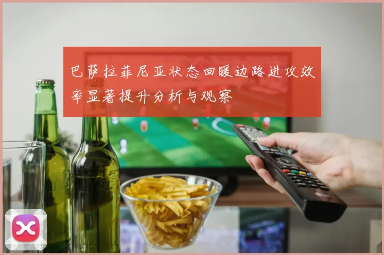 巴萨拉菲尼亚状态回暖边路进攻效率显著提升分析与观察