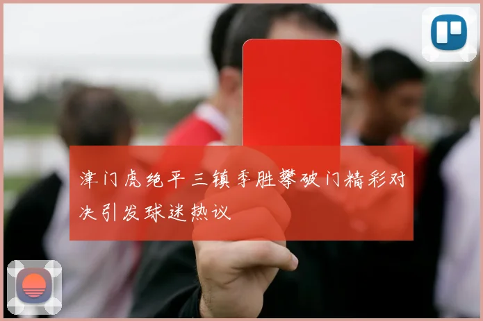 津门虎绝平三镇季胜攀破门精彩对决引发球迷热议