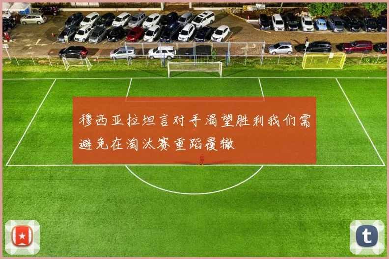 穆西亚拉坦言对手渴望胜利我们需避免在淘汰赛重蹈覆辙