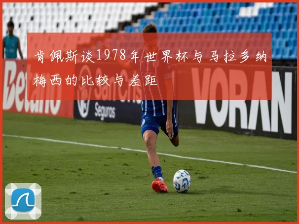 肯佩斯谈1978年世界杯与马拉多纳梅西的比较与差距