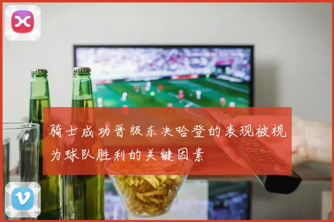 骑士成功晋级东决哈登的表现被视为球队胜利的关键因素