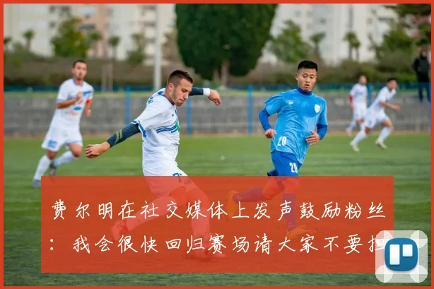 费尔明在社交媒体上发声鼓励粉丝：我会很快回归赛场请大家不要担心