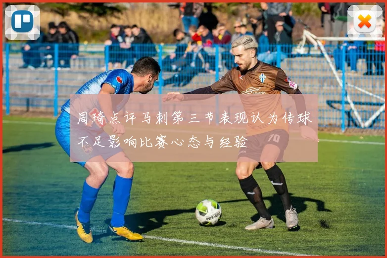 周琦点评马刺第三节表现认为传球不足影响比赛心态与经验