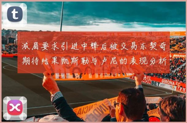 浓眉要求引进中锋后被交易东契奇期待结果凯斯勒与卢尼的表现分析