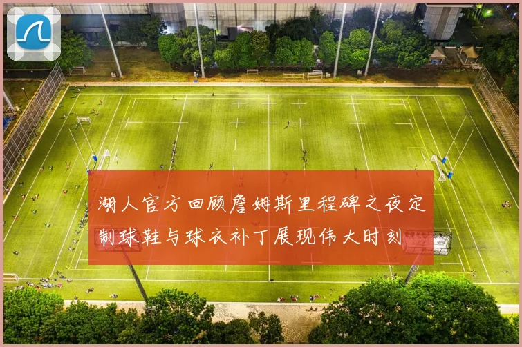 湖人官方回顾詹姆斯里程碑之夜定制球鞋与球衣补丁展现伟大时刻